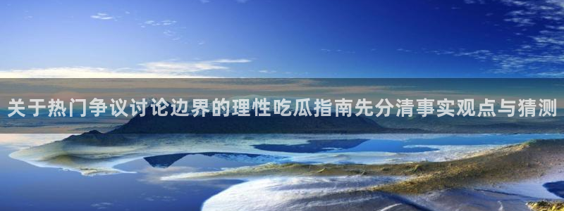 吃瓜热点话题：关于热门争议讨论边界的理性吃瓜指南先分清事实观点与猜测