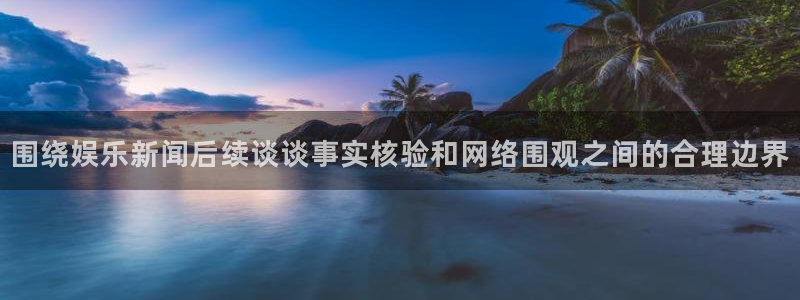 91吃瓜热门资讯：围绕娱乐新闻后续谈谈事实核验和网络围观之间的合理边界