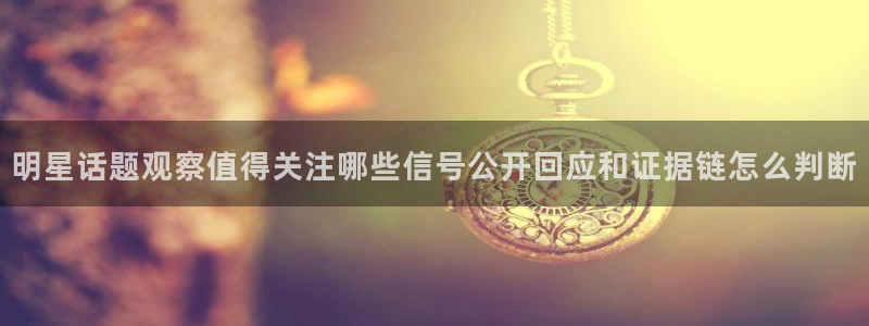 91吃瓜网站最新地址：明星话题观察值得关注哪些信号公开回应和证据链怎么判断