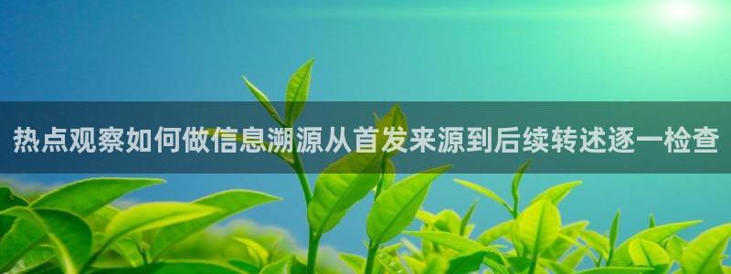 吃瓜今日事件:热点观察如何做信息溯源从首发来源到后续转述逐一检查