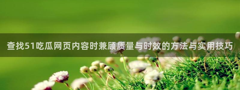 91吃瓜网络爆料：查找51吃瓜网页内容时兼顾质量与时效的方法与实用技巧