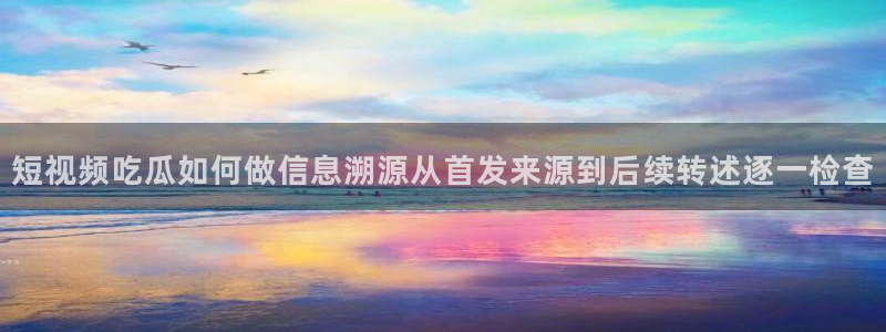 吃瓜热门资讯：短视频吃瓜如何做信息溯源从首发来源到后续转述逐一检查