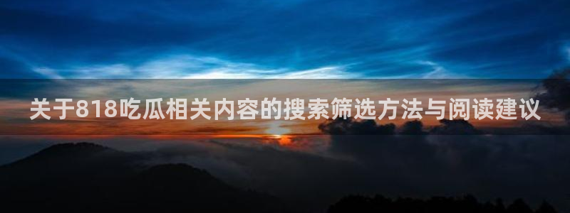 吃瓜在线观看网站：关于818吃瓜相关内容的搜索筛选方法与阅读建议