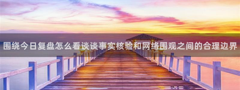 91吃瓜最新入口：围绕今日复盘怎么看谈谈事实核验和网络围观之间的合理边界