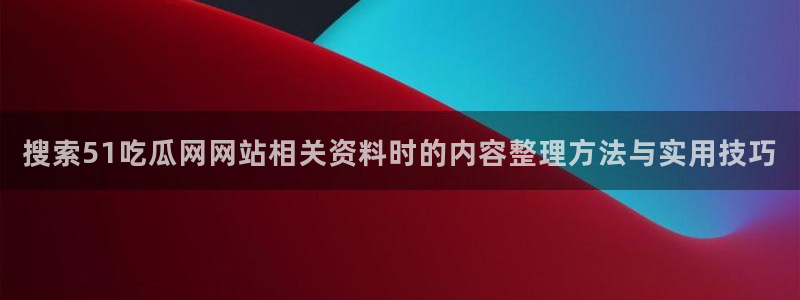 吃瓜网站入口：搜索51吃瓜网网站相关资料时的内容整理方法与实用技巧